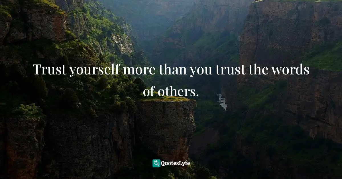 Trust yourself more than you trust the words of others.