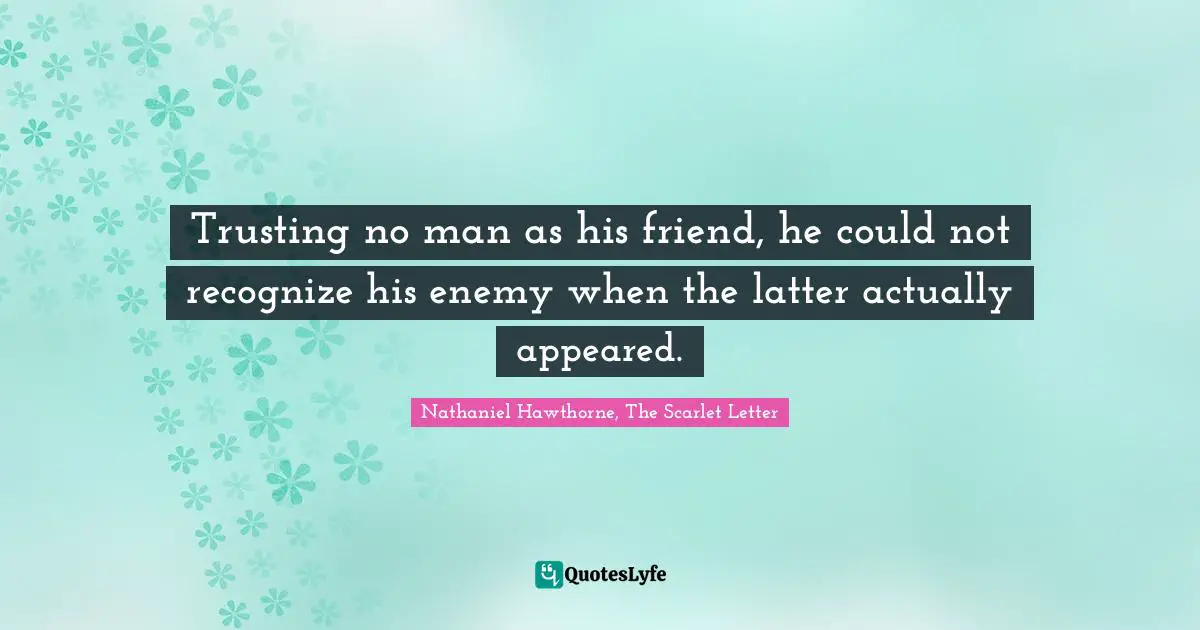 Trusting no man as his friend, he could not recognize his enemy when the latter actually appeared.