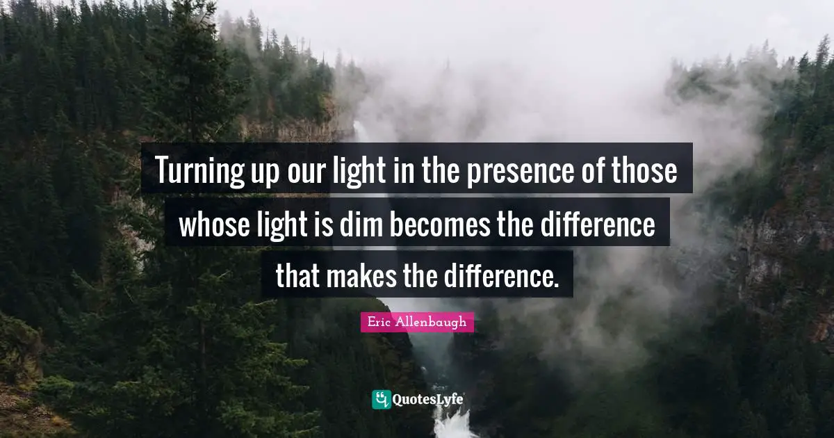 Turning up our light in the presence of those whose light is dim becomes the difference that makes the difference.