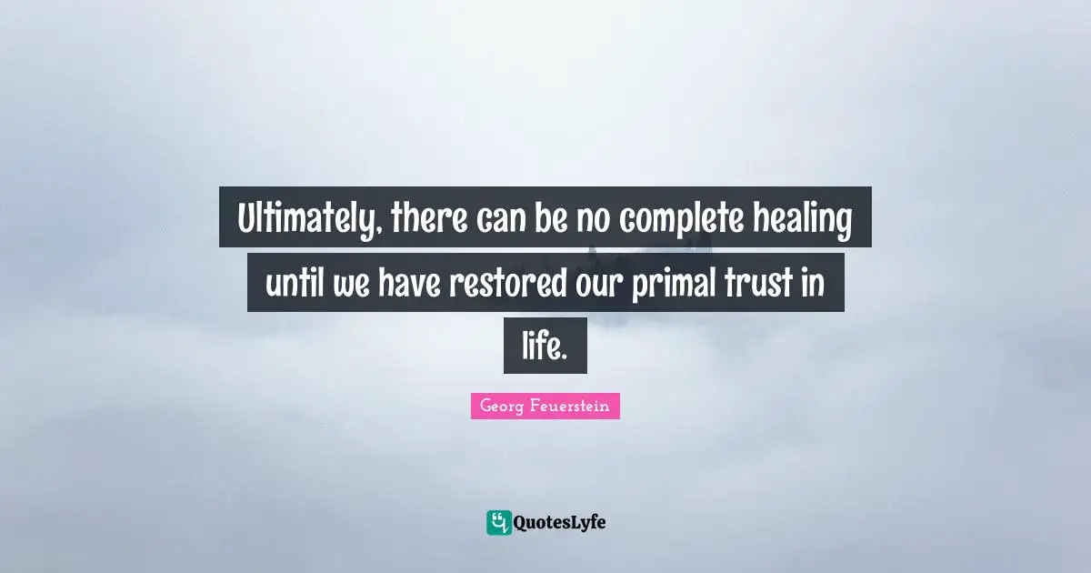 Ultimately, there can be no complete healing until we have restored our primal trust in life.