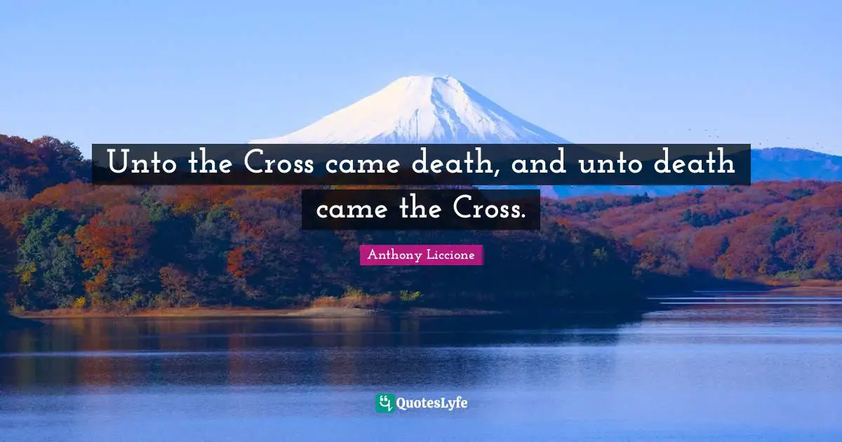 Unto the Cross came death, and unto death came the Cross.