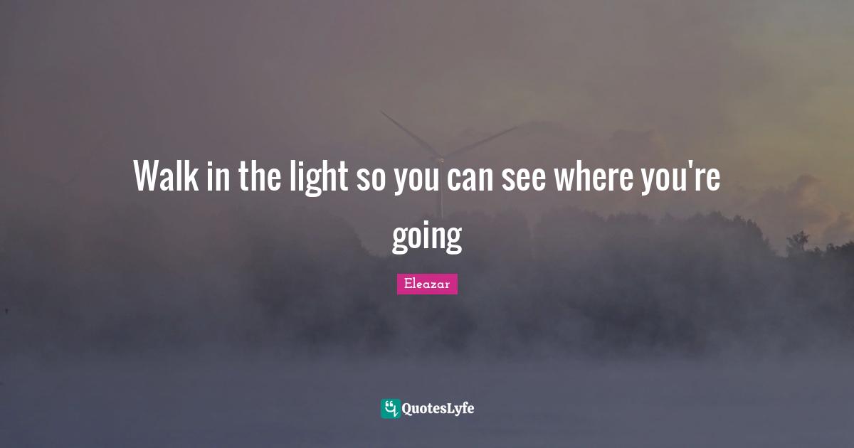 Walk in the light so you can see where you're going