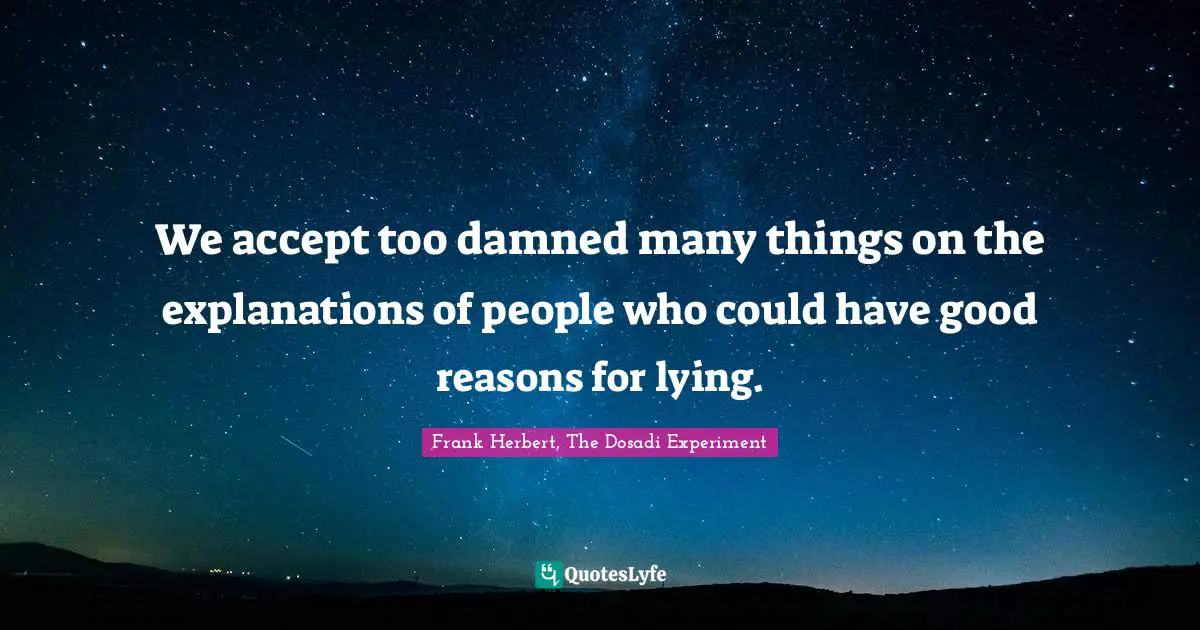 We accept too damned many things on the explanations of people who could have good reasons for lying.