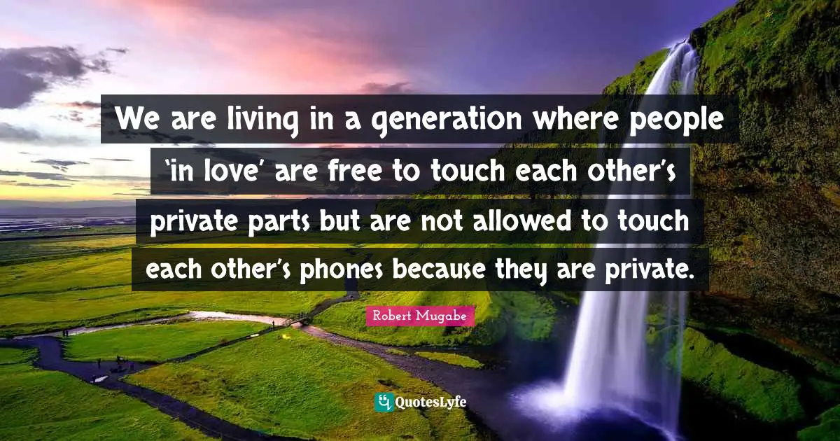 Priority Quotes: "We are living in a generation where people ‘in love’ are free to touch each other’s private parts but are not allowed to touch each other’s phones because they are private."