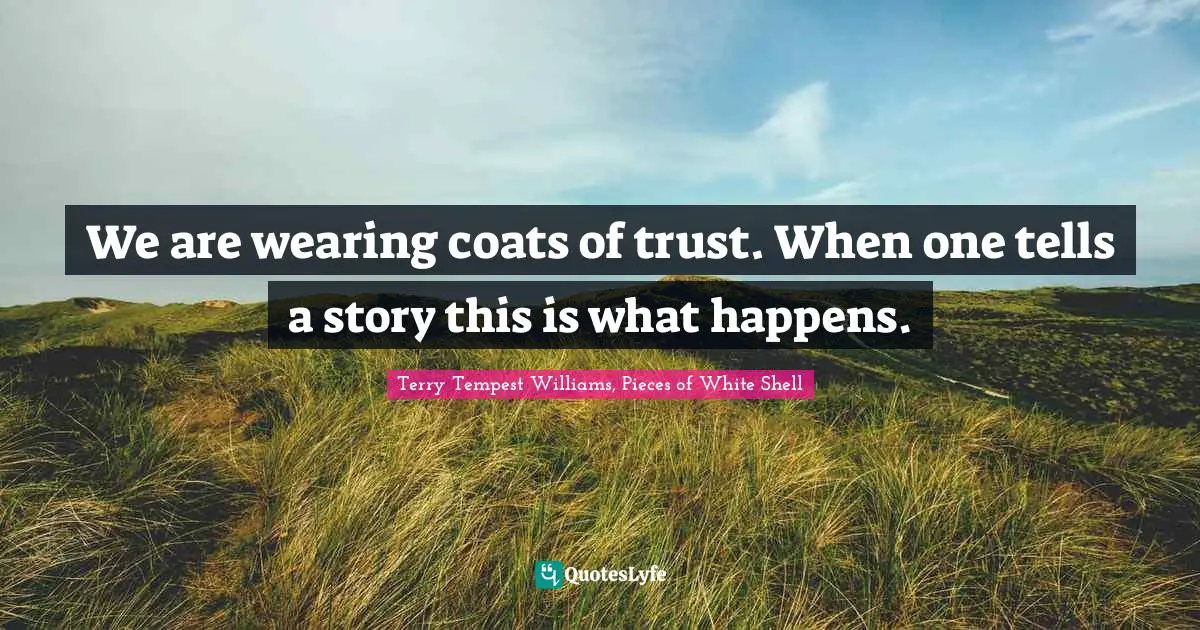 We are wearing coats of trust. When one tells a story this is what happens.