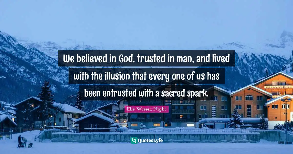 We believed in God, trusted in man, and lived with the illusion that every one of us has been entrusted with a sacred spark.