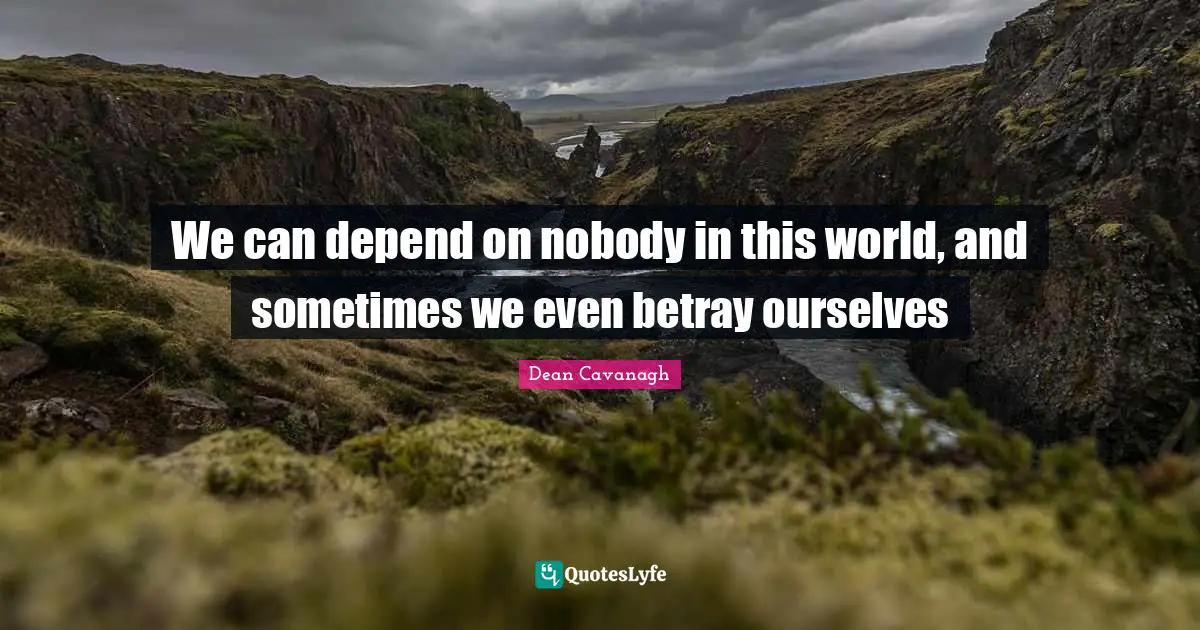 We can depend on nobody in this world, and sometimes we even betray ourselves