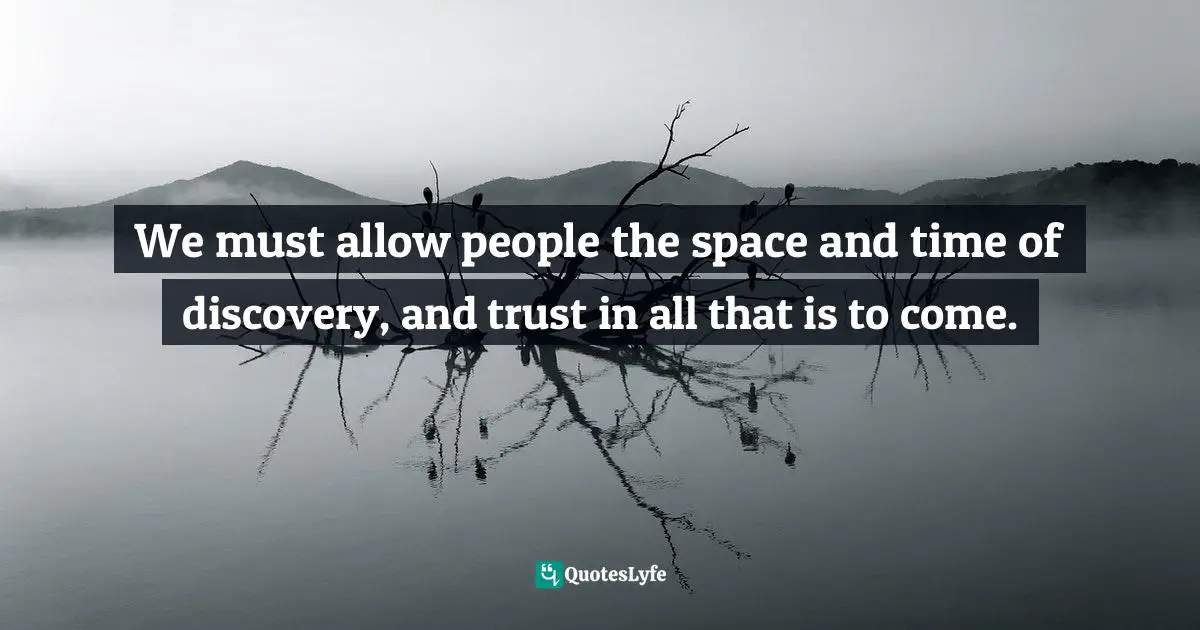 We must allow people the space and time of discovery, and trust in all that is to come.