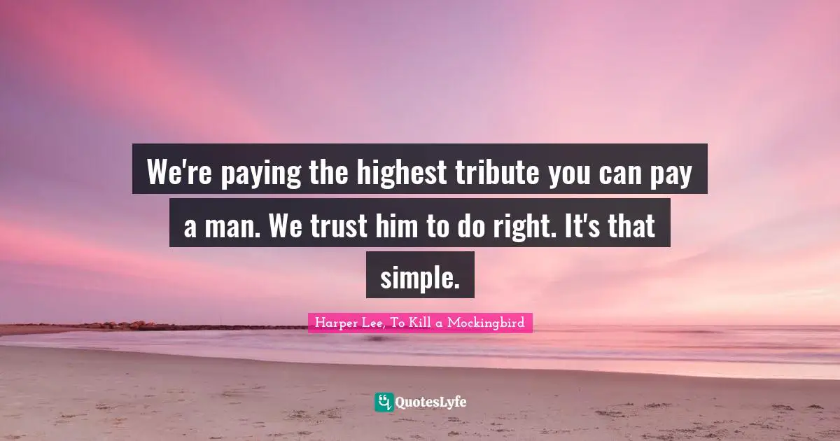 We're paying the highest tribute you can pay a man. We trust him to do right. It's that simple.