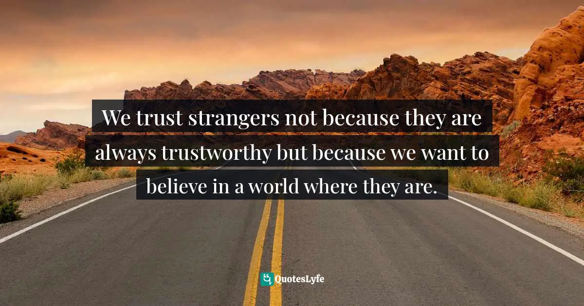 David Amerland, The Tribe That Discovered Trust: How Trust Is Created Lost And Regained In Commercial Interactions Quotes: "We trust strangers not because they are always trustworthy but because we want to believe in a world where they are."