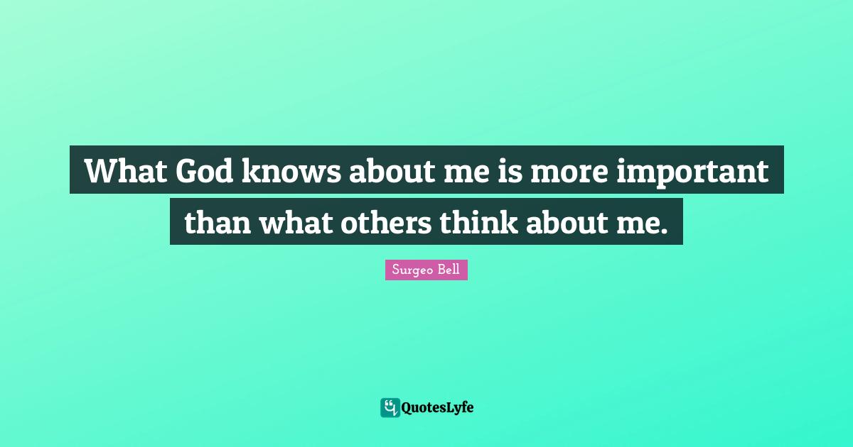 What God knows about me is more important than what others think about me.