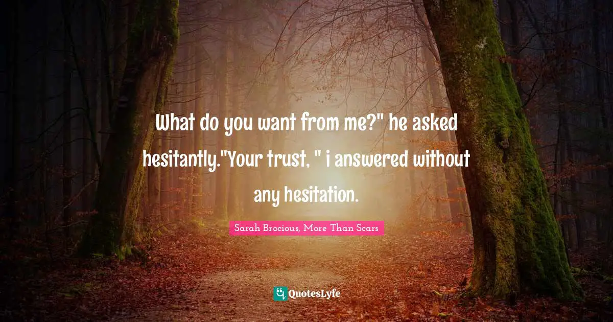 What do you want from me?" he asked hesitantly."Your trust, " i answered without any hesitation.
