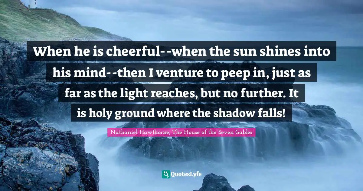 When he is cheerful--when the sun shines into his mind--then I venture to peep in, just as far as the light reaches, but no further. It is holy ground where the shadow falls!