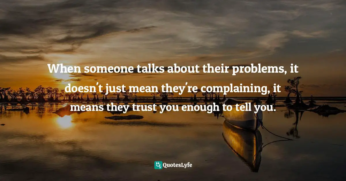 When someone talks about their problems, it doesn't just mean they're complaining, it means they trust you enough to tell you.