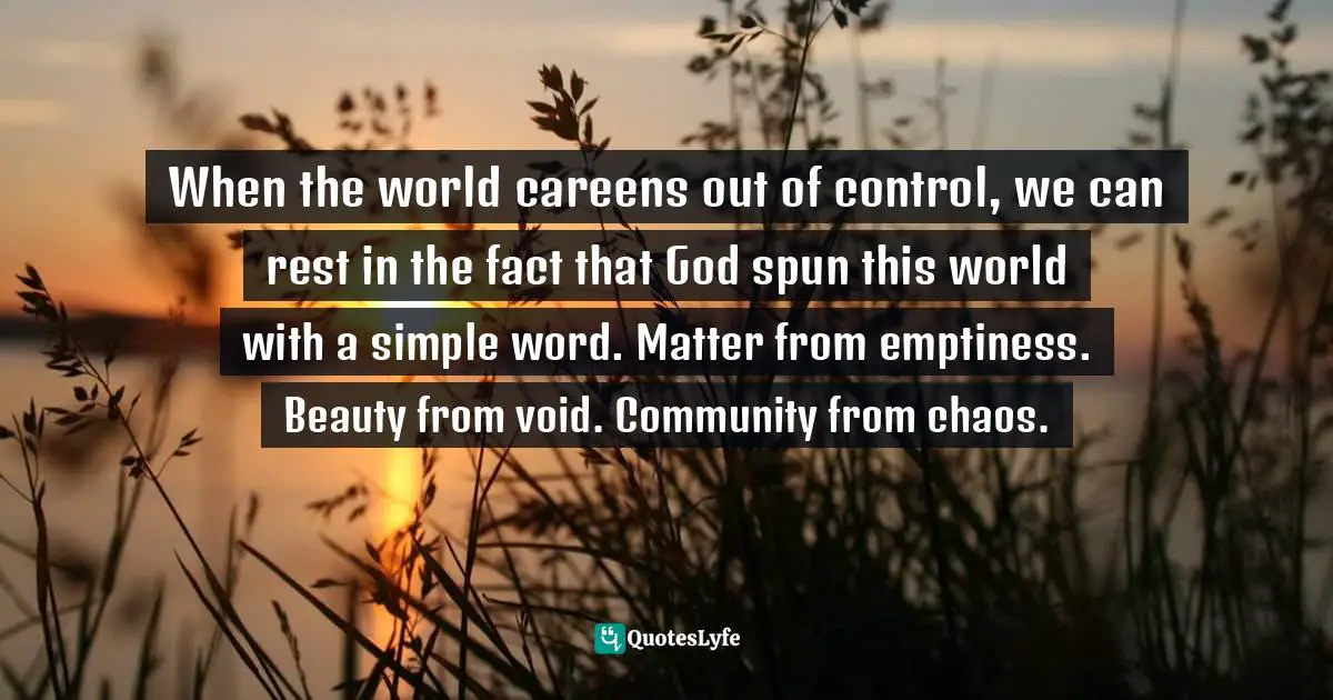 When the world careens out of control, we can rest in the fact that God spun this world with a simple word. Matter from emptiness. Beauty from void. Community from chaos.