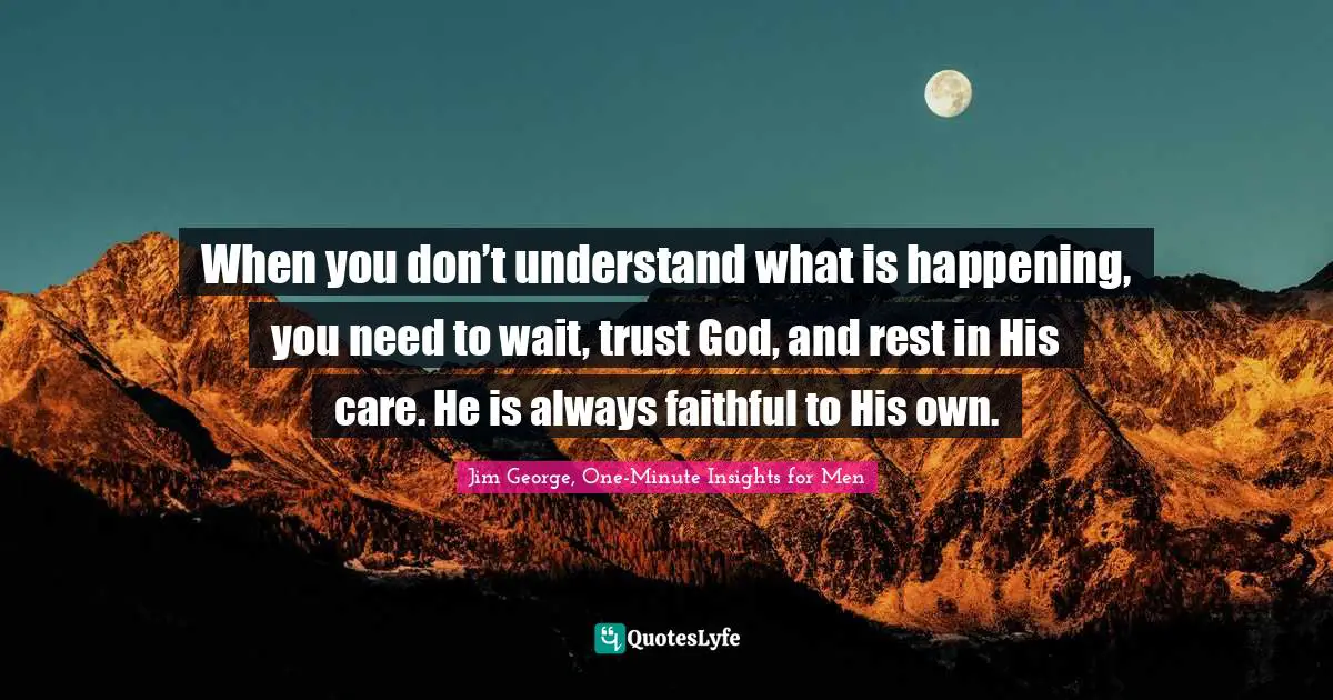 When you don’t understand what is happening, you need to wait, trust God, and rest in His care. He is always faithful to His own.