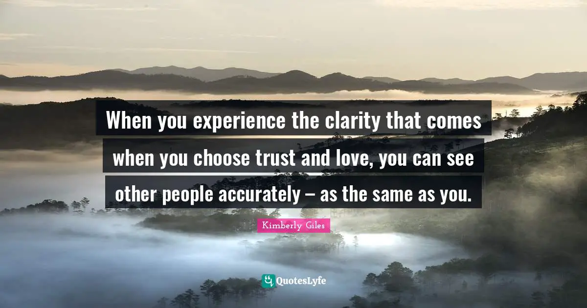 When you experience the clarity that comes when you choose trust and love, you can see other people accurately – as the same as you.