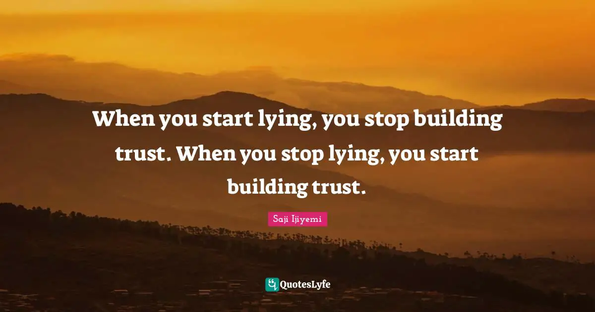When you start lying, you stop building trust. When you stop lying, you start building trust.