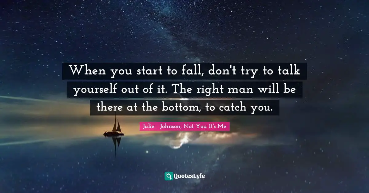 When you start to fall, don't try to talk yourself out of it. The right man will be there at the bottom, to catch you.