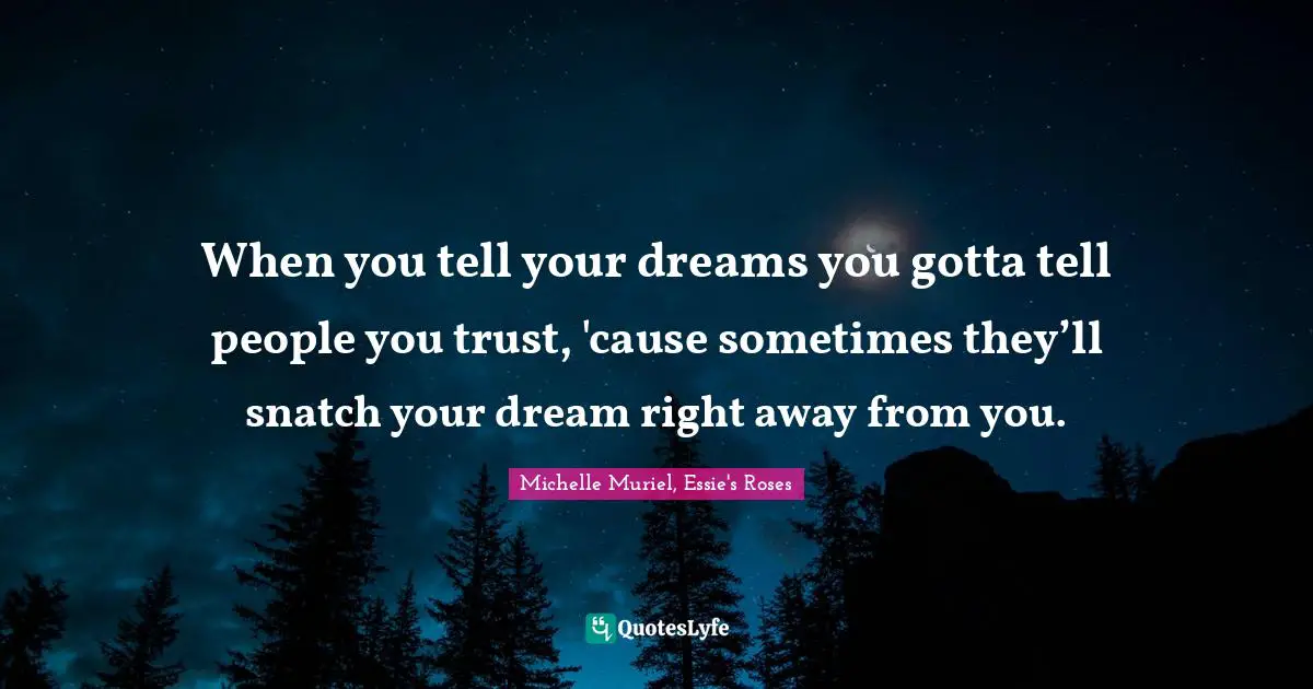 When you tell your dreams you gotta tell people you trust, 'cause sometimes they’ll snatch your dream right away from you.