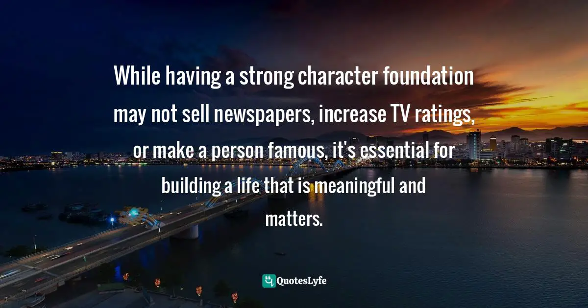 Susan Quotes: "While having a strong character foundation may not sell newspapers, increase TV ratings, or make a person famous, it's essential for building a life that is meaningful and matters."