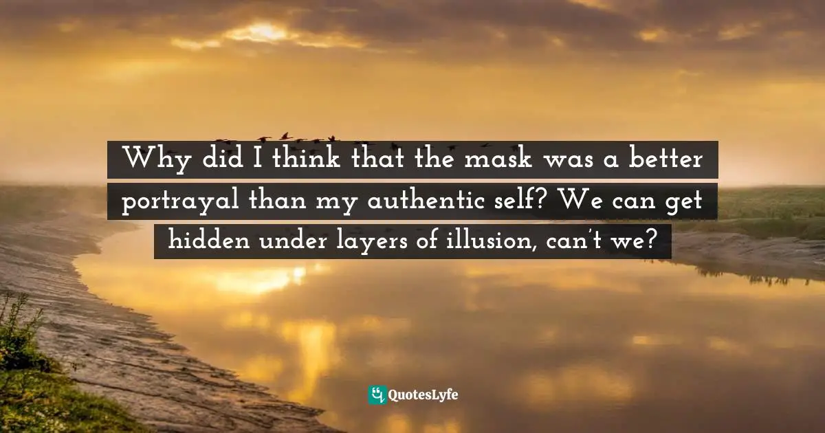 Why did I think that the mask was a better portrayal than my authentic self? We can get hidden under layers of illusion, can’t we?