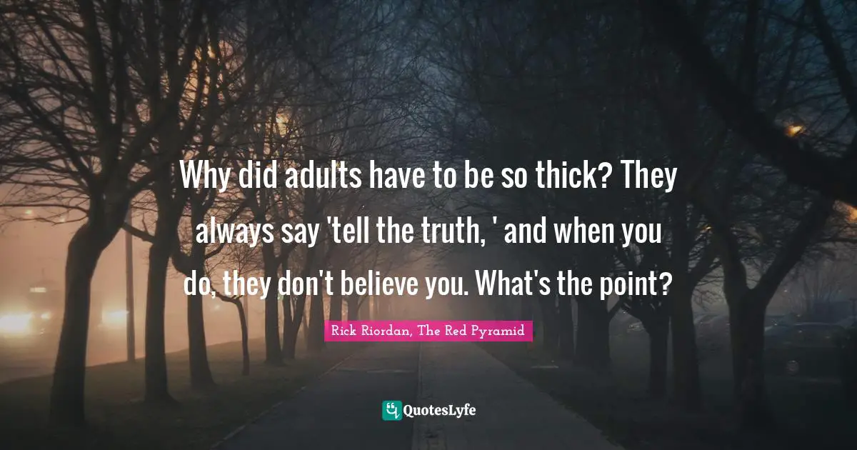 Why did adults have to be so thick? They always say 'tell the truth, ' and when you do, they don't believe you. What's the point?