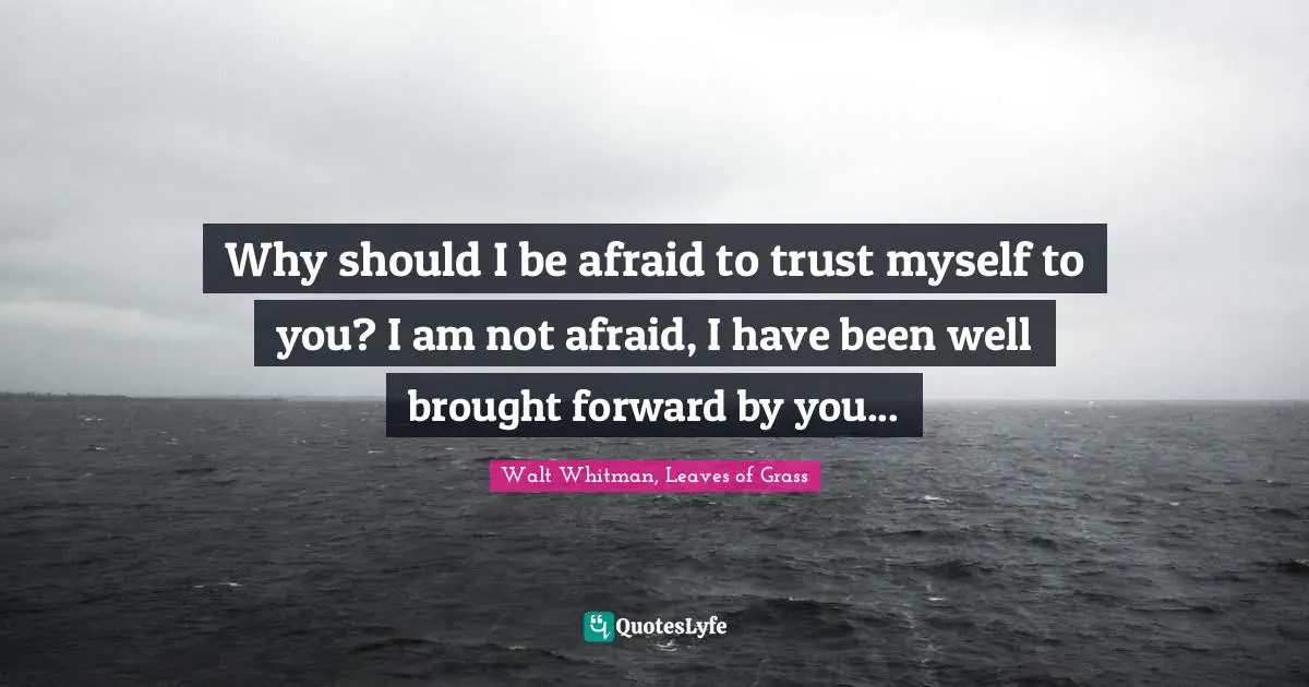 Walt Whitman, Leaves of Grass Quotes: Why should I be afraid to trust myself to you? I am not afraid, I have been well brought forward by you...