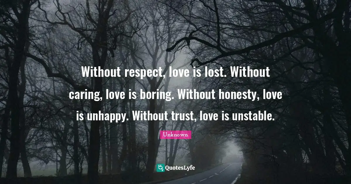 Without respect, love is lost. Without caring, love is boring. Without honesty, love is unhappy. Without trust, love is unstable.