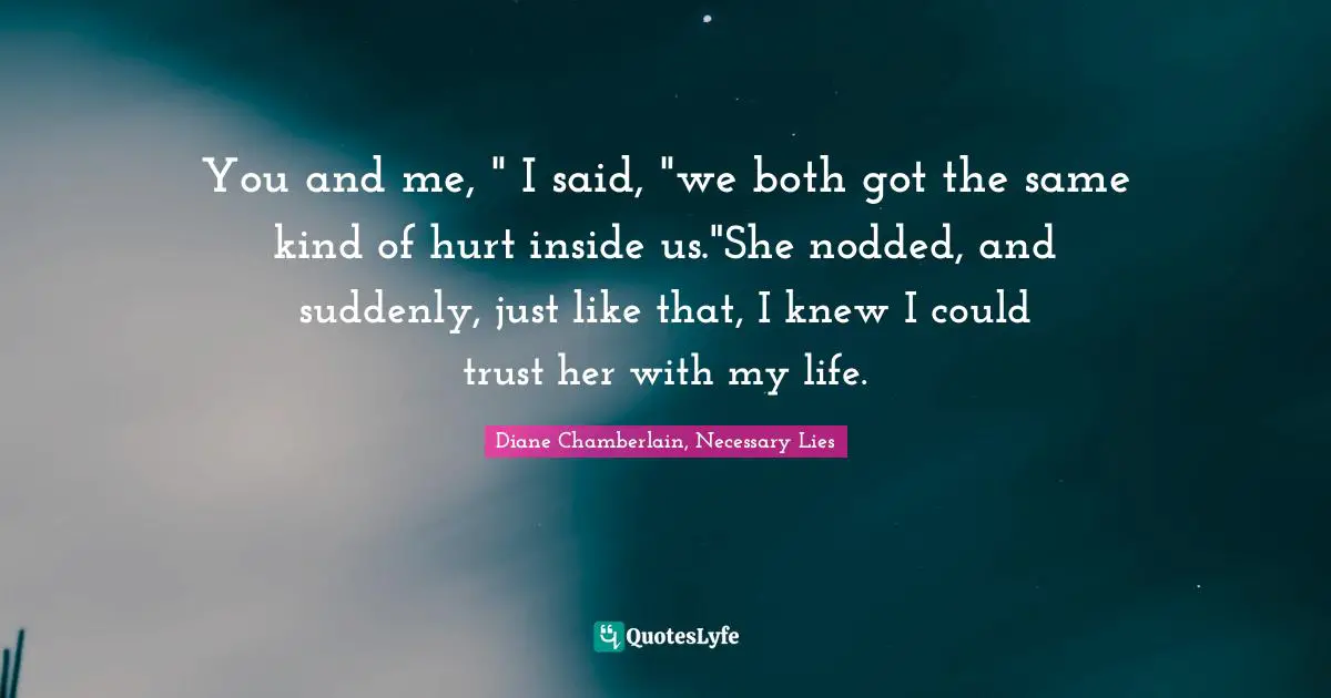 You and me, " I said, "we both got the same kind of hurt inside us."She nodded, and suddenly, just like that, I knew I could trust her with my life.
