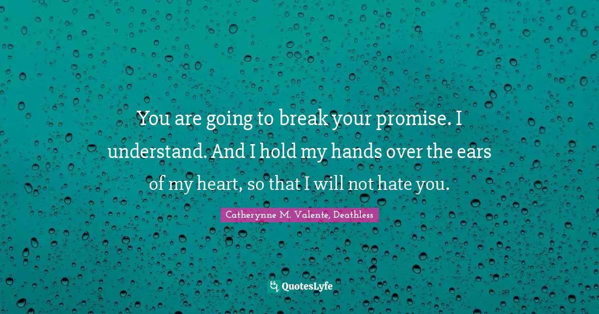 You are going to break your promise. I understand. And I hold my hands over the ears of my heart, so that I will not hate you.