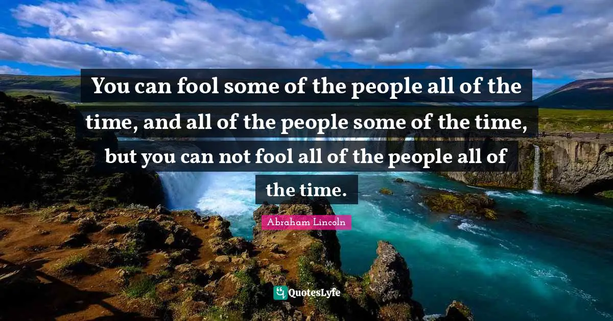 You can fool some of the people all of the time, and all of the people some of the time, but you can not fool all of the people all of the time.