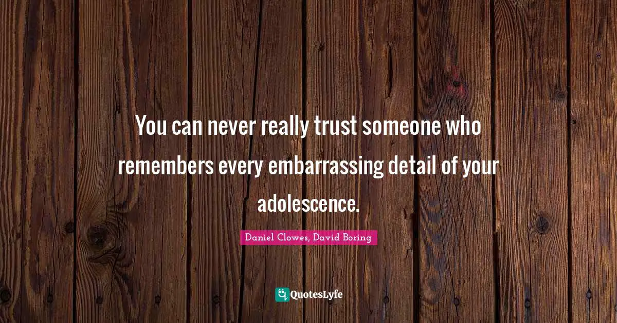 You can never really trust someone who remembers every embarrassing detail of your adolescence.