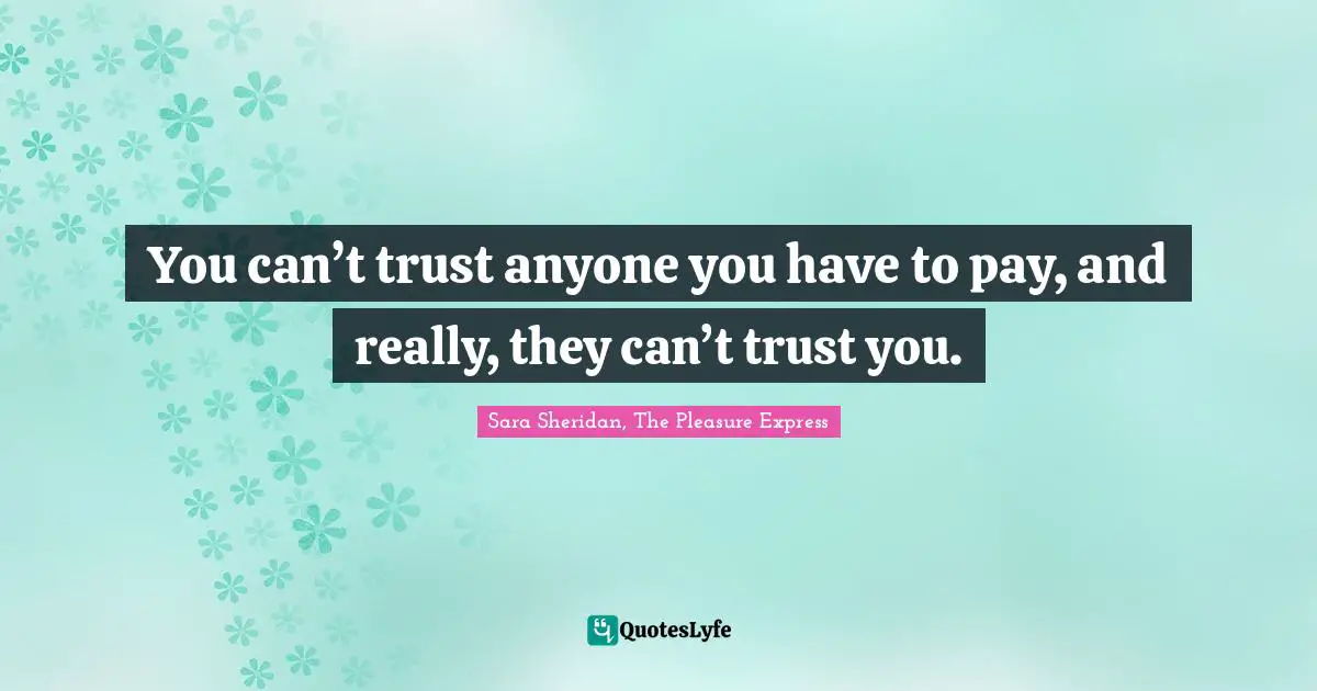 You can’t trust anyone you have to pay, and really, they can’t trust you.