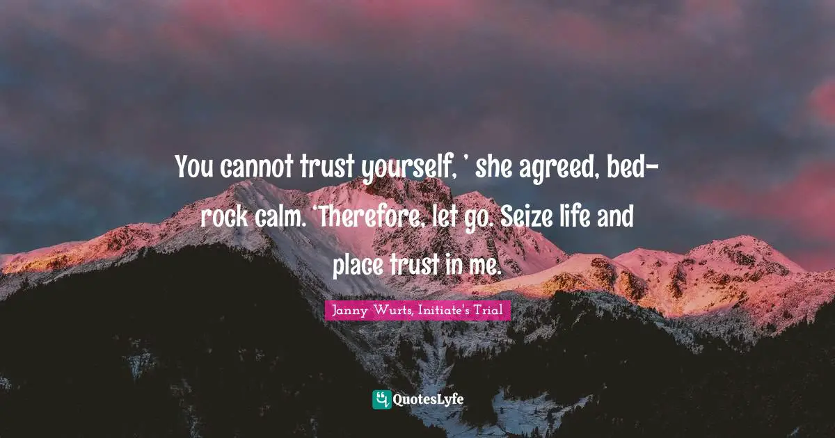 You cannot trust yourself, ’ she agreed, bed-rock calm. ‘Therefore, let go. Seize life and place trust in me.