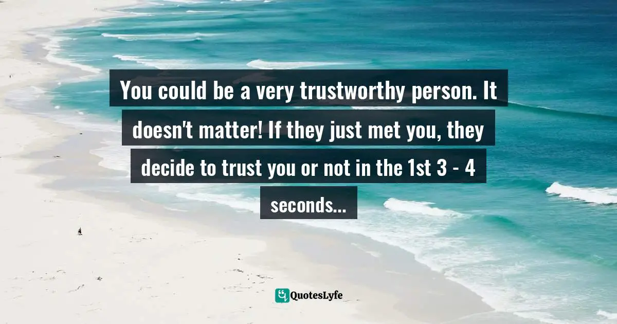 You could be a very trustworthy person. It doesn't matter! If they just met you, they decide to trust you or not in the 1st 3 - 4 seconds...