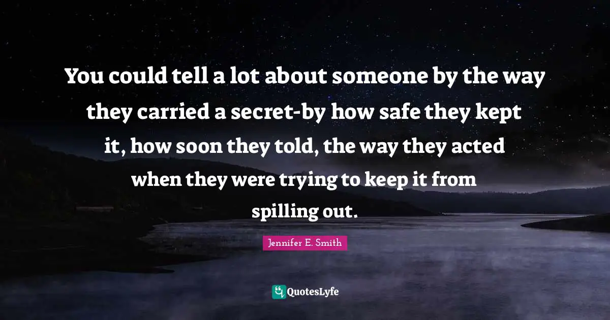 You could tell a lot about someone by the way they carried a secret-by how safe they kept it, how soon they told, the way they acted when they were trying to keep it from spilling out.