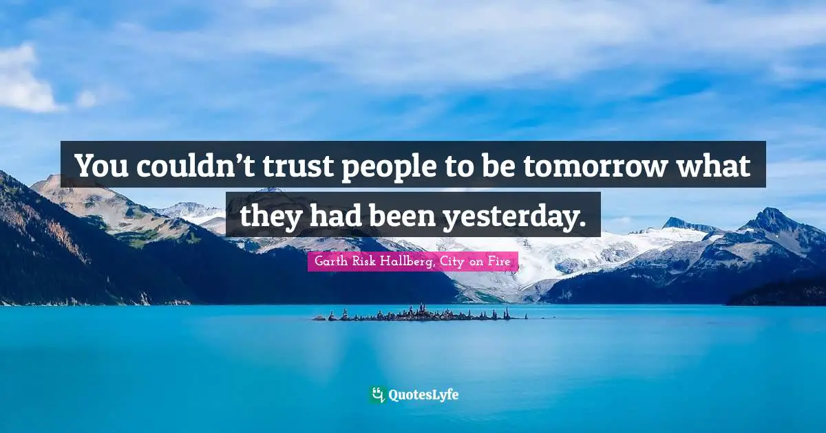 You couldn’t trust people to be tomorrow what they had been yesterday.