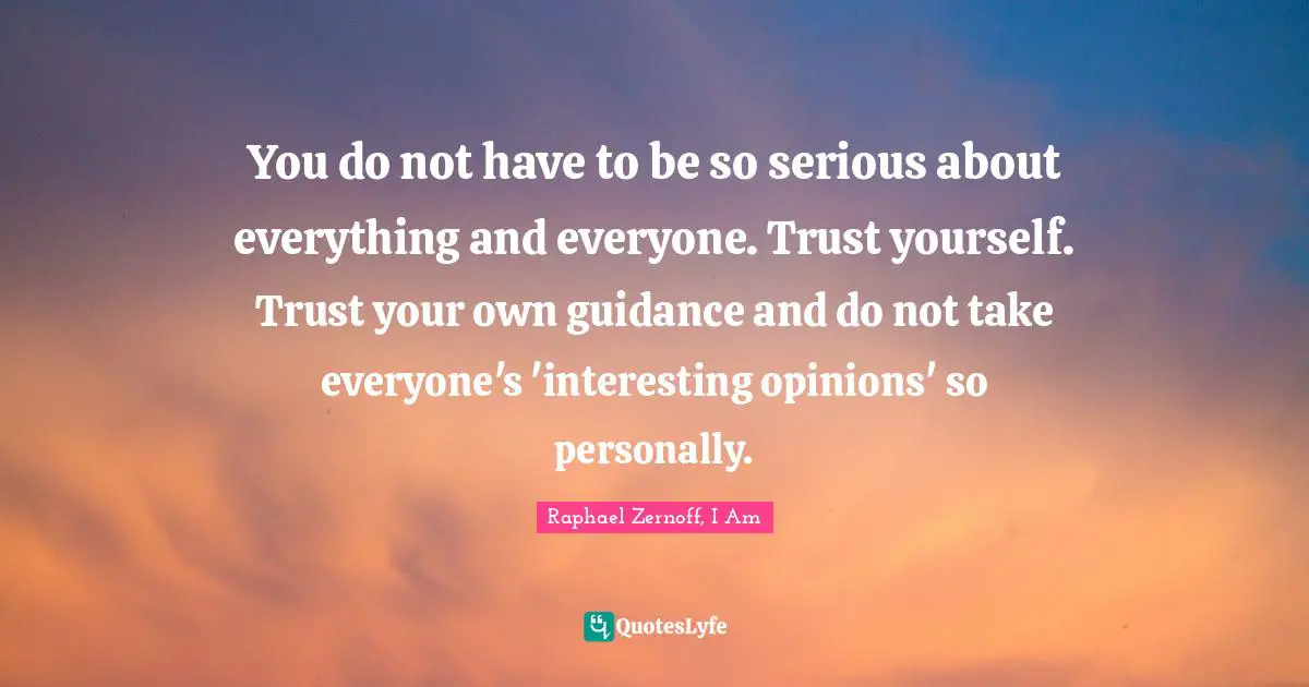 You do not have to be so serious about everything and everyone. Trust yourself. Trust your own guidance and do not take everyone's 'interesting opinions' so personally.