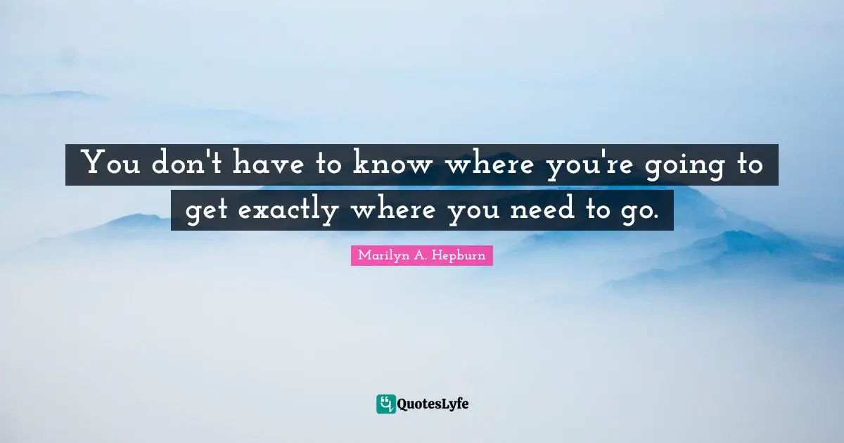 What Is Your Purpose Quotes: "You don't have to know where you're going to get exactly where you need to go."