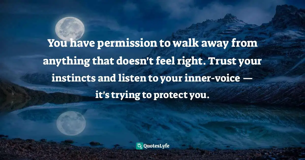 You have permission to walk away from anything that doesn't feel right. Trust your instincts and listen to your inner-voice — it's trying to protect you.