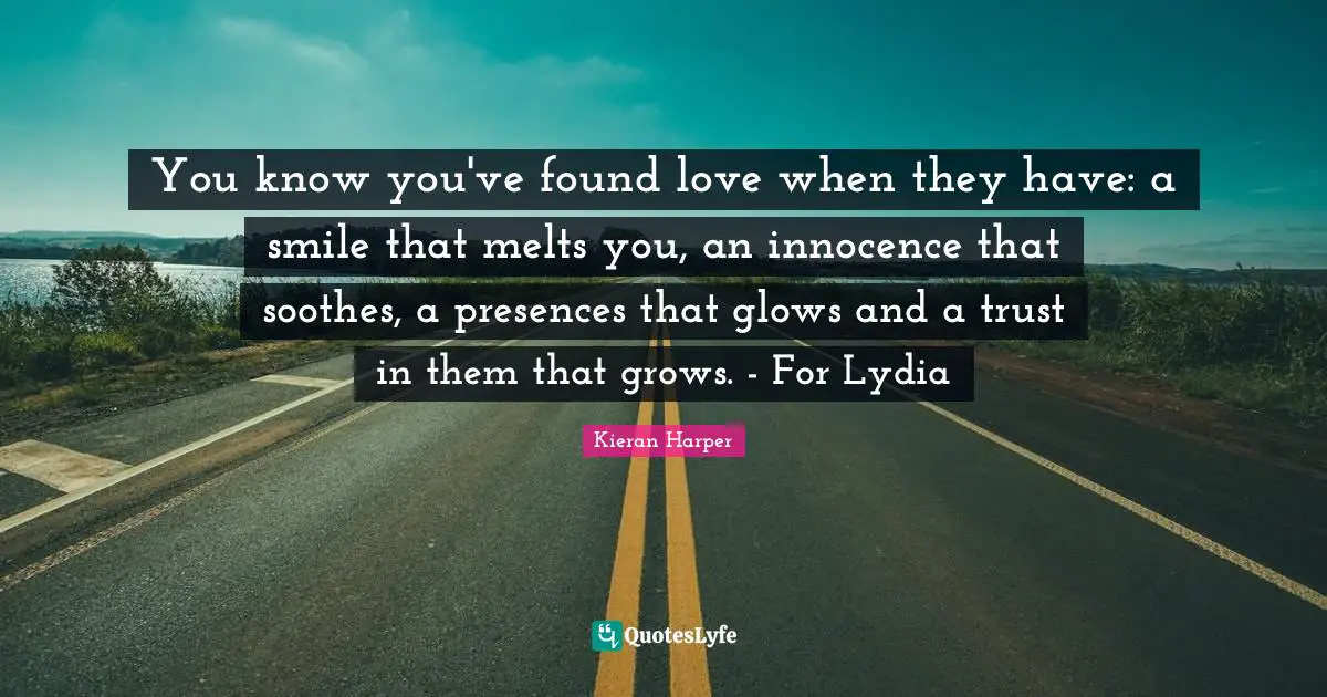 You know you've found love when they have: a smile that melts you, an innocence that soothes, a presences that glows and a trust in them that grows. - For Lydia