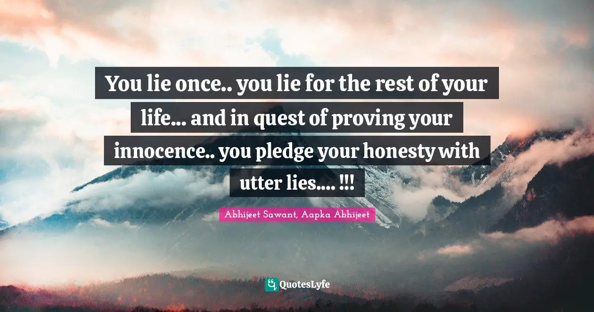 You lie once.. you lie for the rest of your life... and in quest of proving your innocence.. you pledge your honesty with utter lies.... !!!