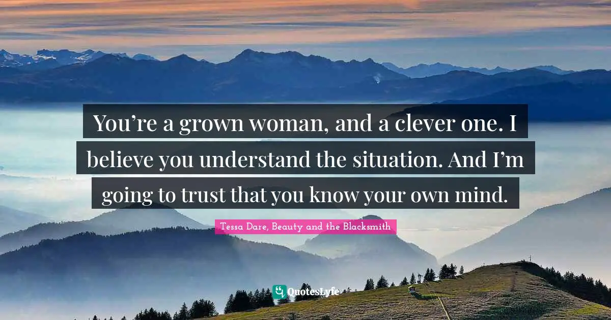You’re a grown woman, and a clever one. I believe you understand the situation. And I’m going to trust that you know your own mind.