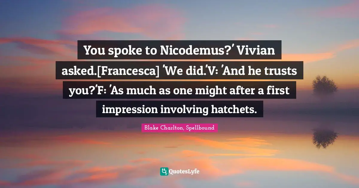 You spoke to Nicodemus?' Vivian asked.[Francesca] 'We did.'V: 'And he trusts you?'F: 'As much as one might after a first impression involving hatchets.