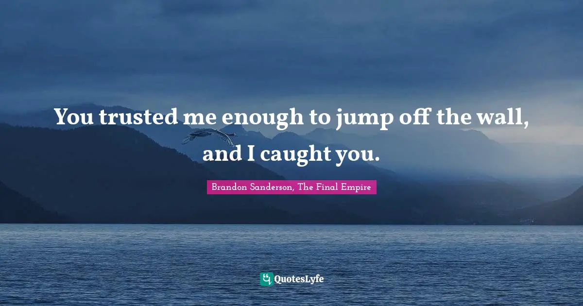 You trusted me enough to jump off the wall, and I caught you.