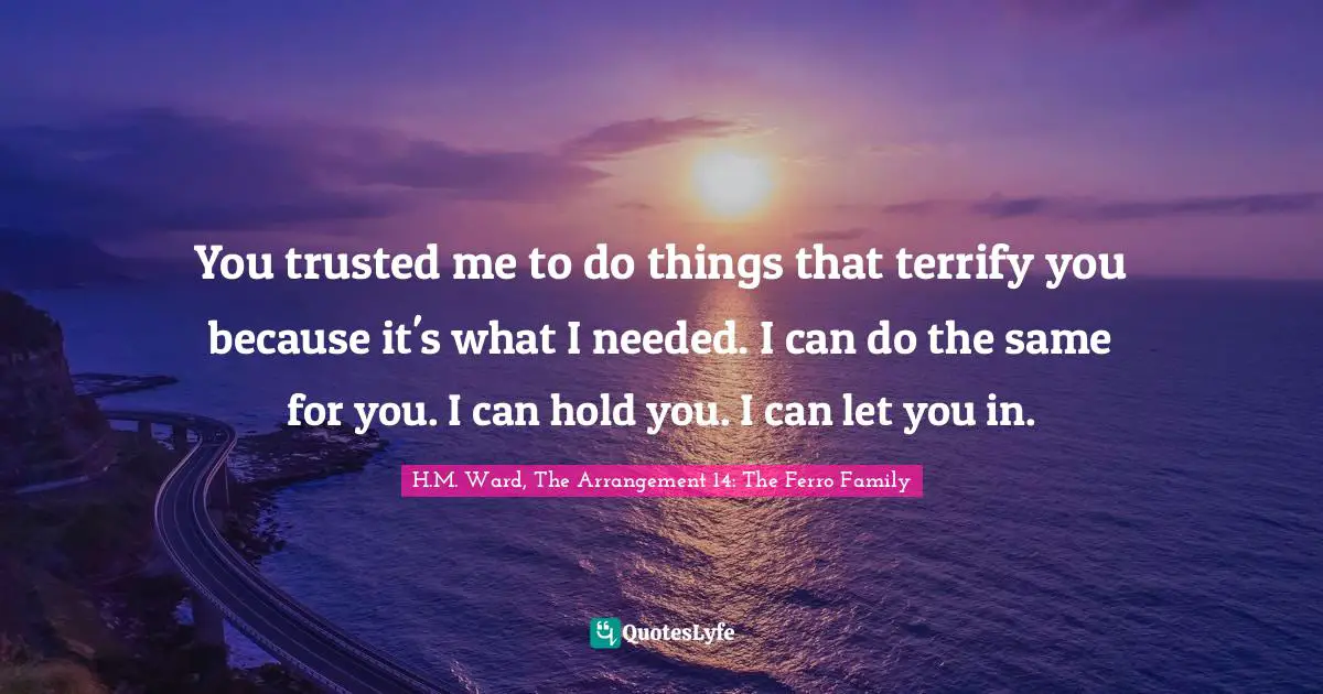 You trusted me to do things that terrify you because it's what I needed. I can do the same for you. I can hold you. I can let you in.