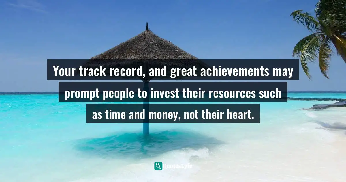 Your track record, and great achievements may prompt people to invest their resources such as time and money, not their heart.