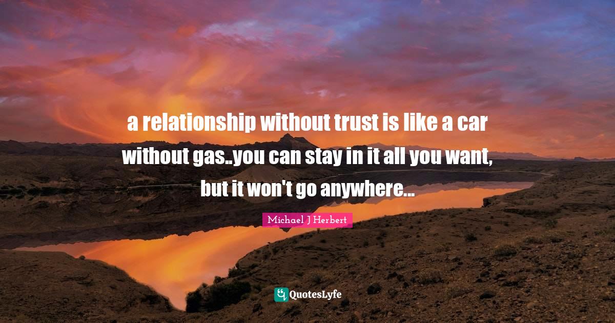 a relationship without trust is like a car without gas..you can stay i