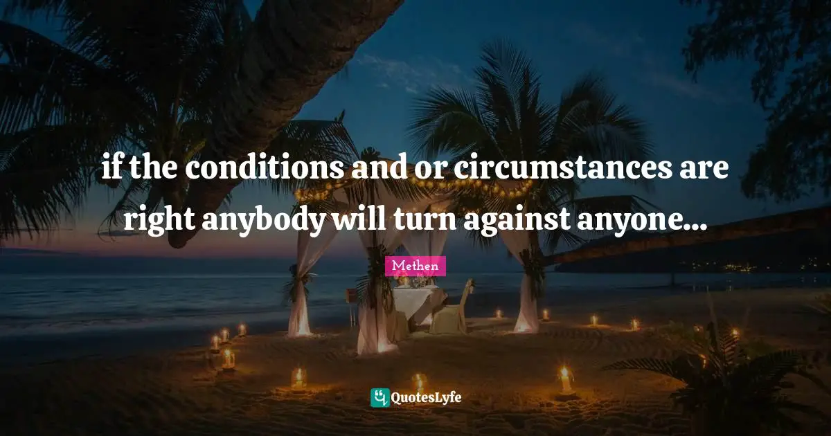 if the conditions and or circumstances are right anybody will turn against anyone...
